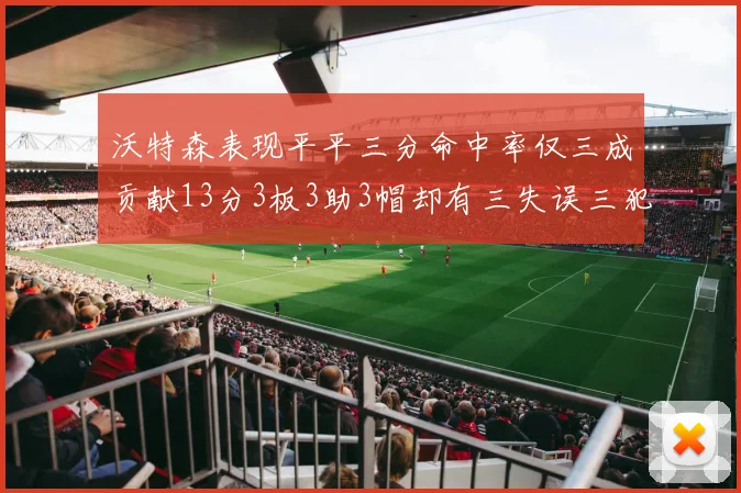 沃特森表现平平三分命中率仅三成贡献13分3板3助3帽却有三失误三犯规