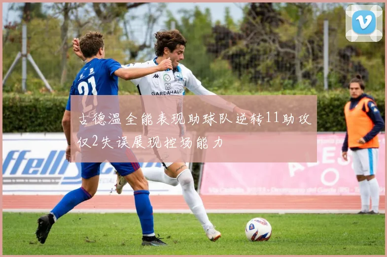 古德温全能表现助球队逆转11助攻仅2失误展现控场能力