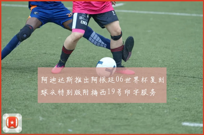 阿迪达斯推出阿根廷06世界杯复刻球衣特别版附梅西19号印字服务