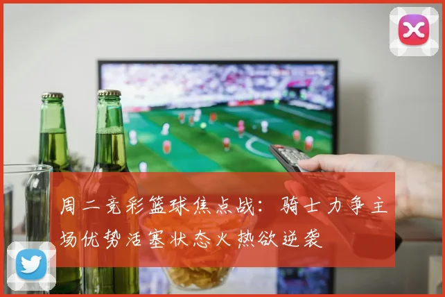 周二竞彩篮球焦点战：骑士力争主场优势活塞状态火热欲逆袭