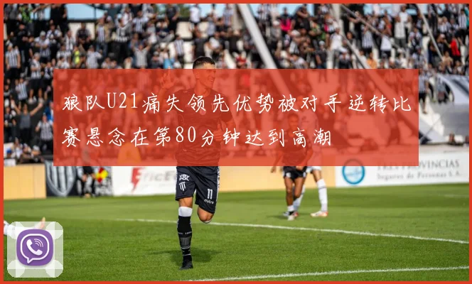 狼队U21痛失领先优势被对手逆转比赛悬念在第80分钟达到高潮