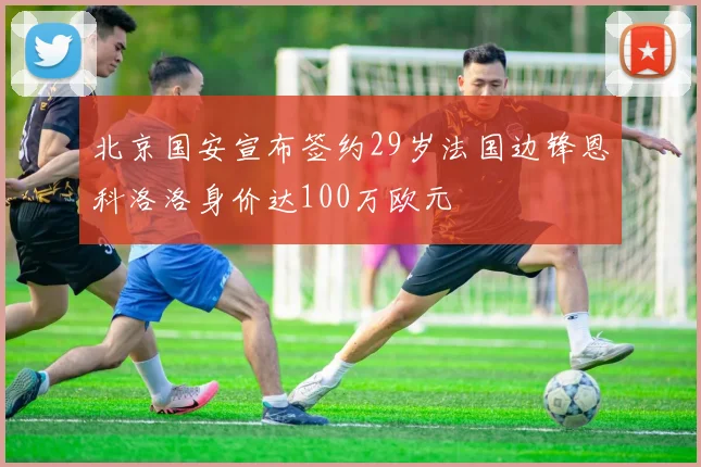 北京国安宣布签约29岁法国边锋恩科洛洛身价达100万欧元