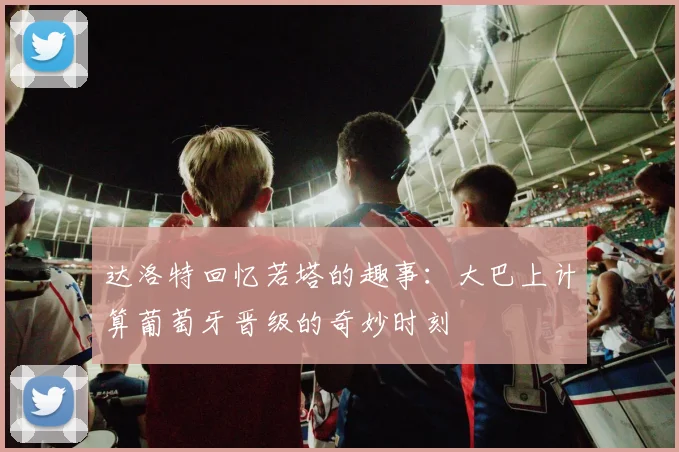达洛特回忆若塔的趣事：大巴上计算葡萄牙晋级的奇妙时刻