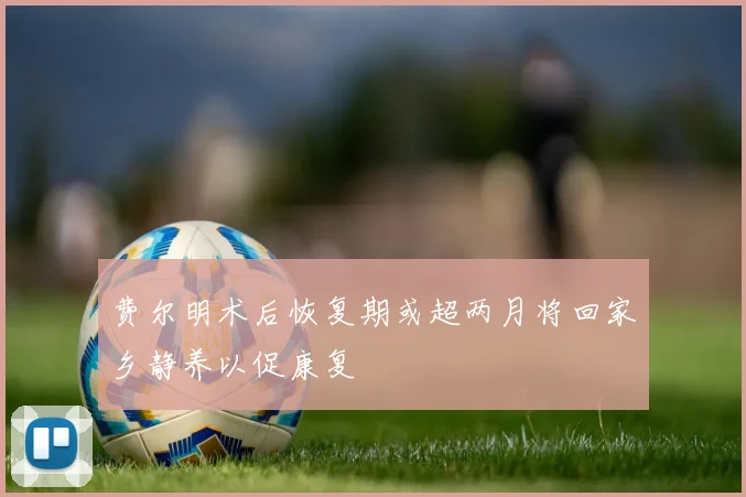 费尔明术后恢复期或超两月将回家乡静养以促康复