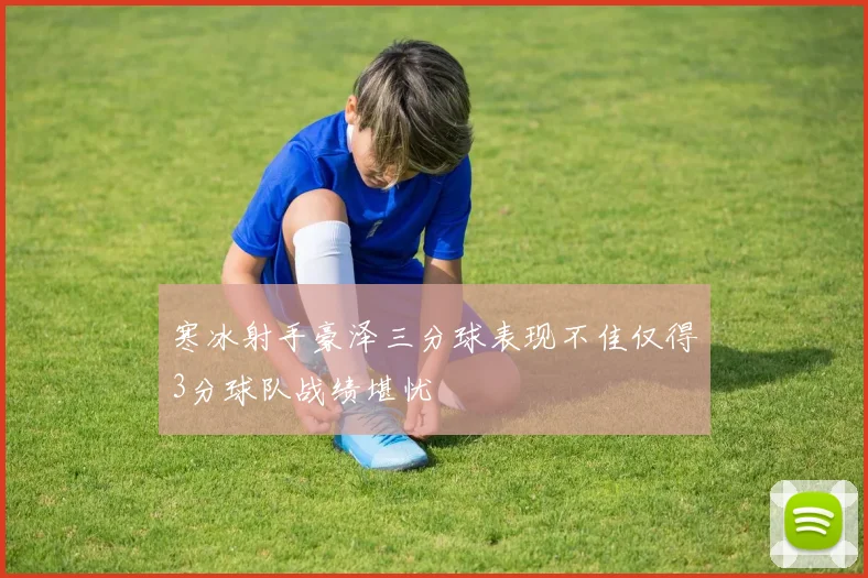 寒冰射手豪泽三分球表现不佳仅得3分球队战绩堪忧
