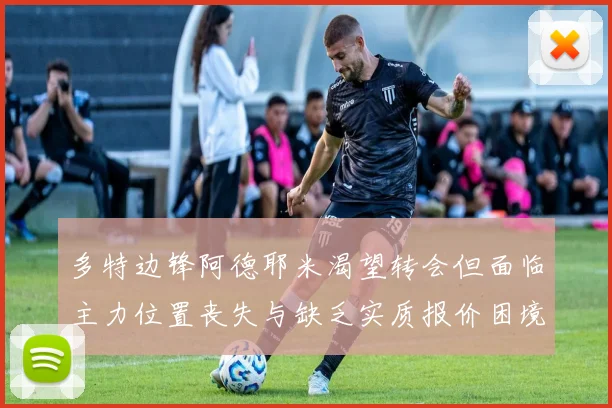 多特边锋阿德耶米渴望转会但面临主力位置丧失与缺乏实质报价困境