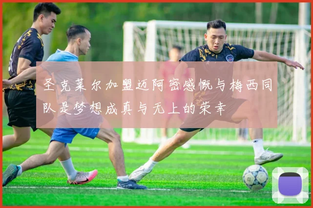 圣克莱尔加盟迈阿密感慨与梅西同队是梦想成真与无上的荣幸