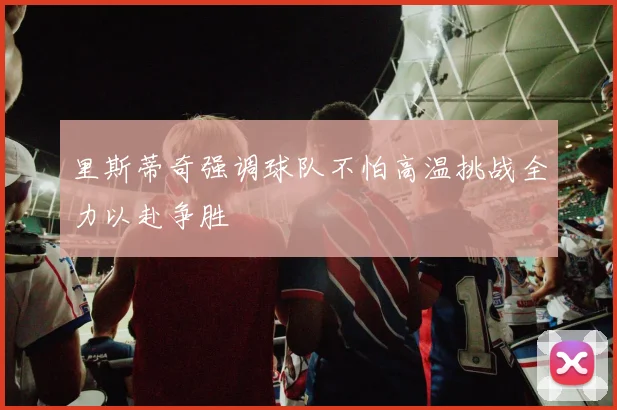 里斯蒂奇强调球队不怕高温挑战全力以赴争胜