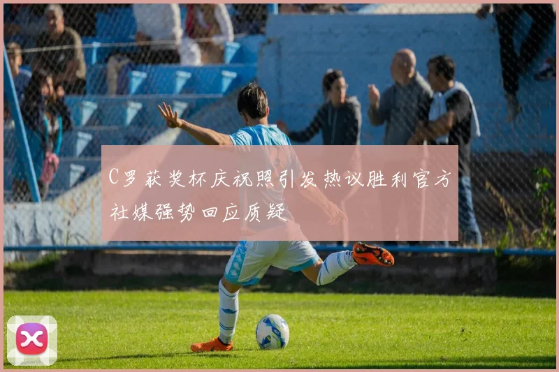 C罗获奖杯庆祝照引发热议胜利官方社媒强势回应质疑