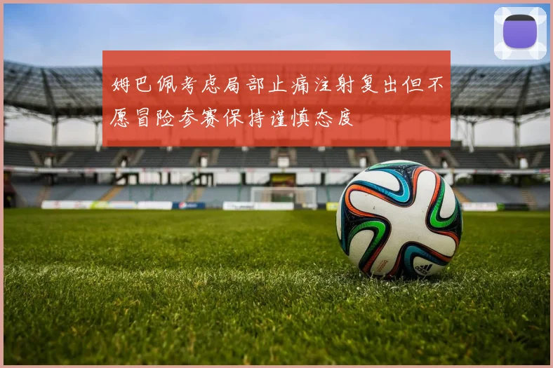 姆巴佩考虑局部止痛注射复出但不愿冒险参赛保持谨慎态度