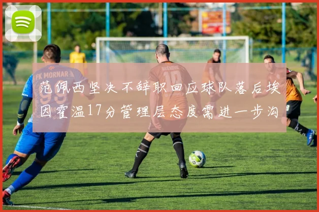 范佩西坚决不辞职回应球队落后埃因霍温17分管理层态度需进一步沟通