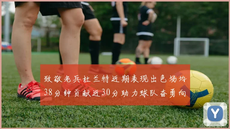 致敬老兵杜兰特近期表现出色场均38分钟贡献近30分助力球队奋勇向前