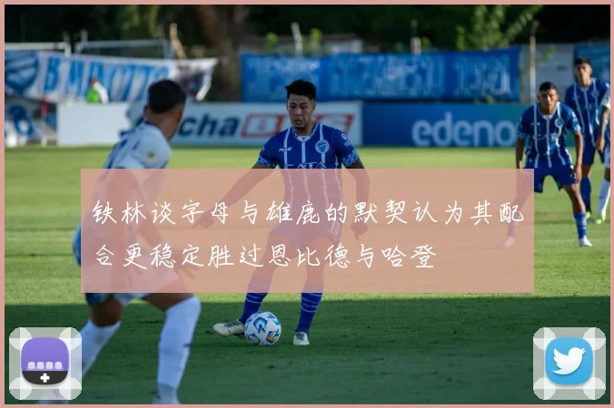 铁林谈字母与雄鹿的默契认为其配合更稳定胜过恩比德与哈登