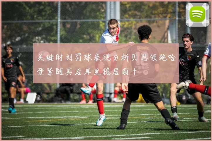 关键时刻罚球表现分析贝恩领跑哈登紧随其后库里稳居前十