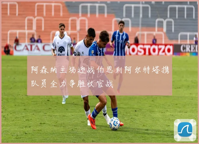 阿森纳主场迎战伯恩利阿尔特塔携队员全力争胜收官战