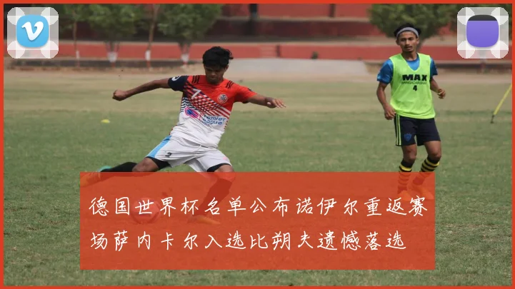 德国世界杯名单公布诺伊尔重返赛场萨内卡尔入选比朔夫遗憾落选